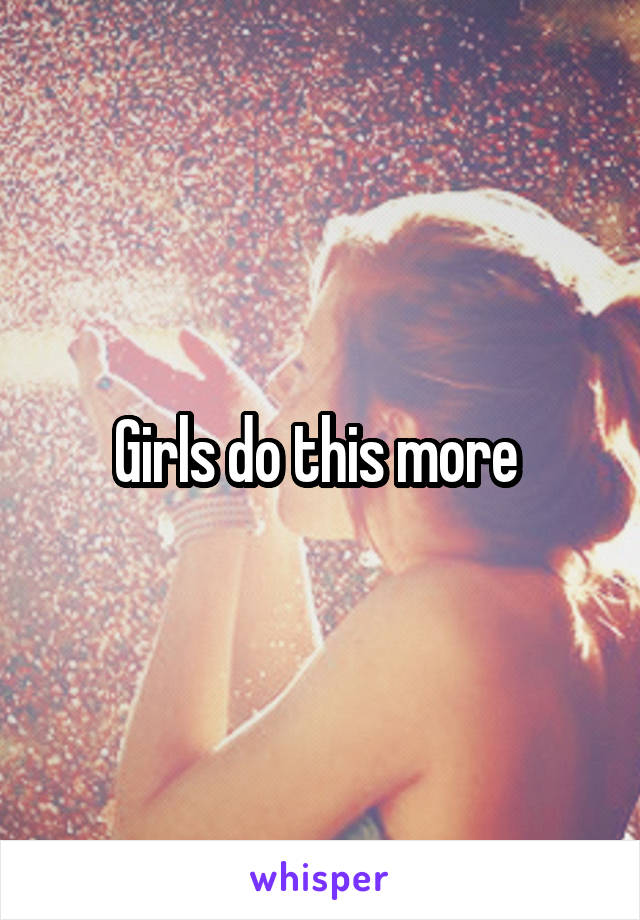 Girls do this more 