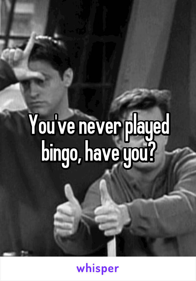 You've never played bingo, have you?