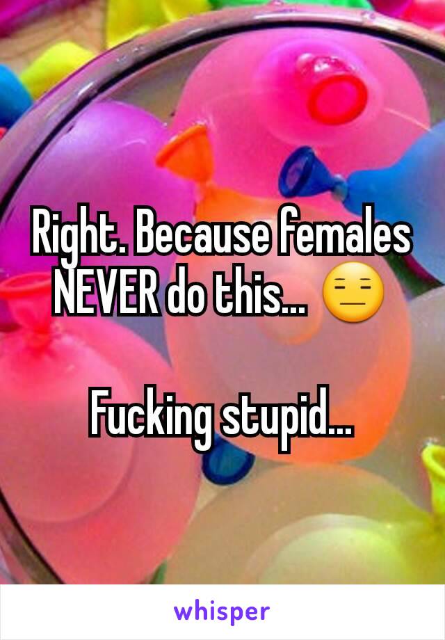 Right. Because females NEVER do this... 😑

Fucking stupid...