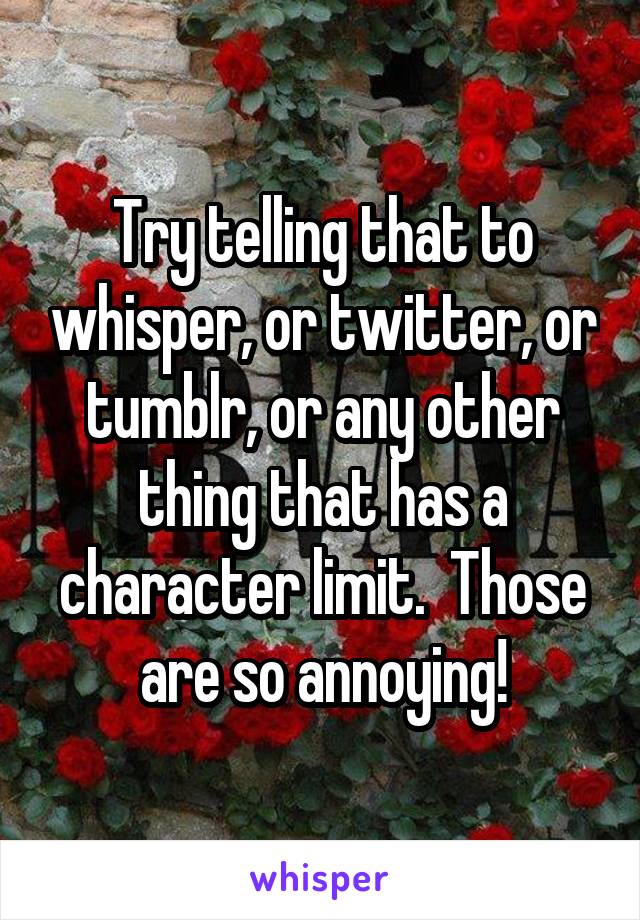 Try telling that to whisper, or twitter, or tumblr, or any other thing that has a character limit.  Those are so annoying!