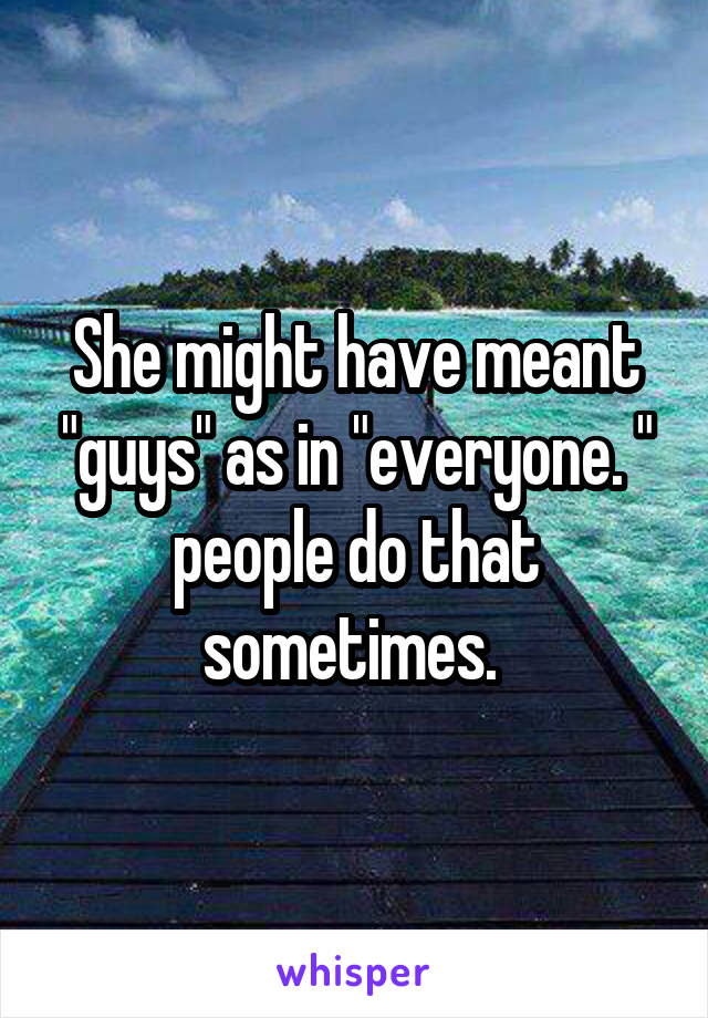 She might have meant "guys" as in "everyone. " people do that sometimes. 