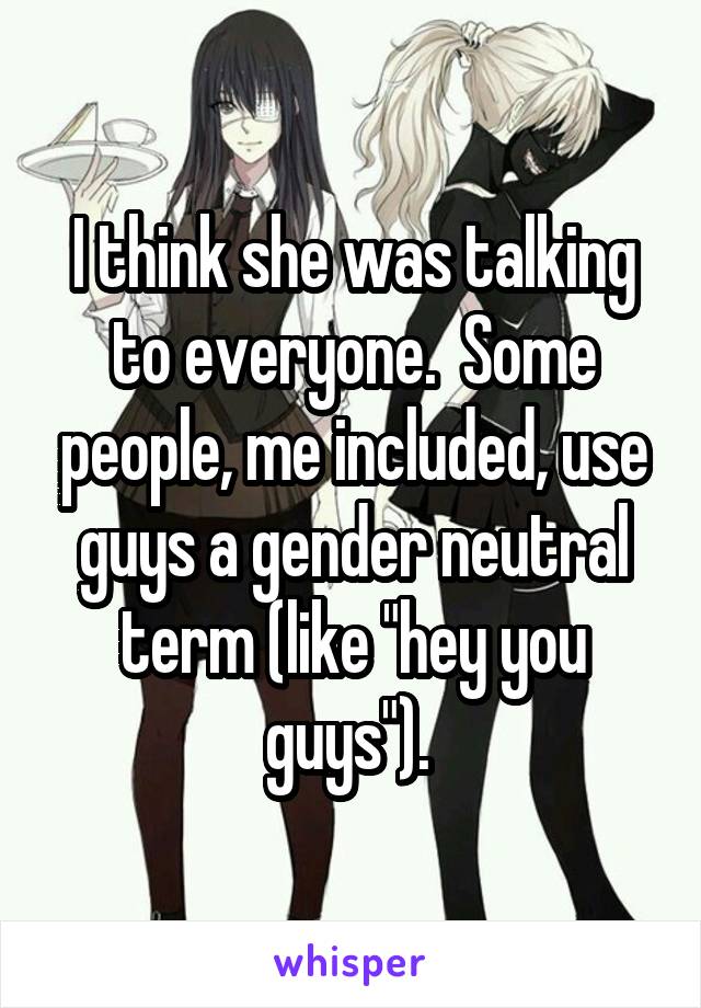 I think she was talking to everyone.  Some people, me included, use guys a gender neutral term (like "hey you guys"). 