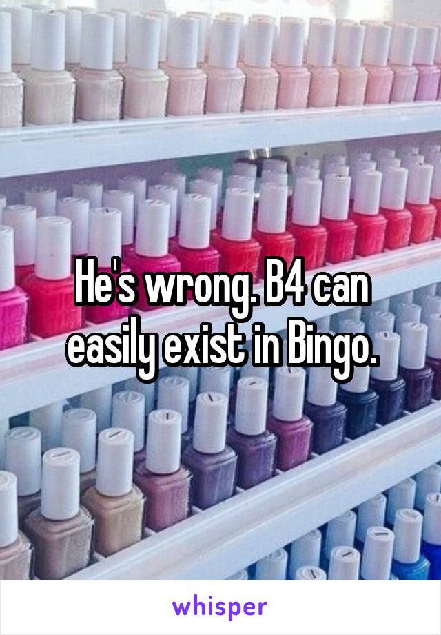 He's wrong. B4 can easily exist in Bingo.