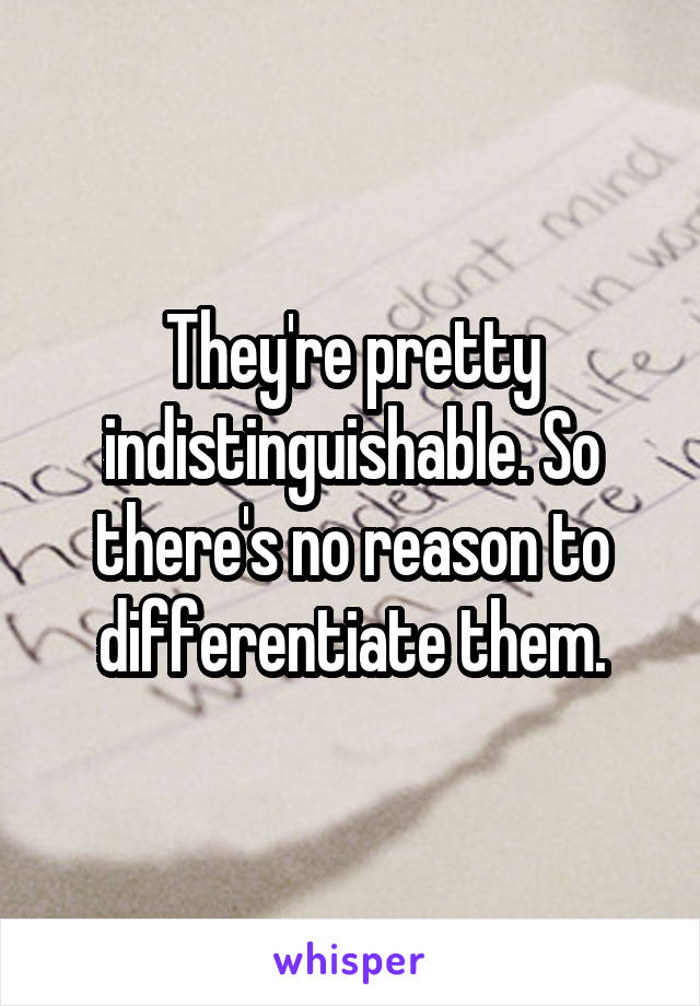 They're pretty indistinguishable. So there's no reason to differentiate them.