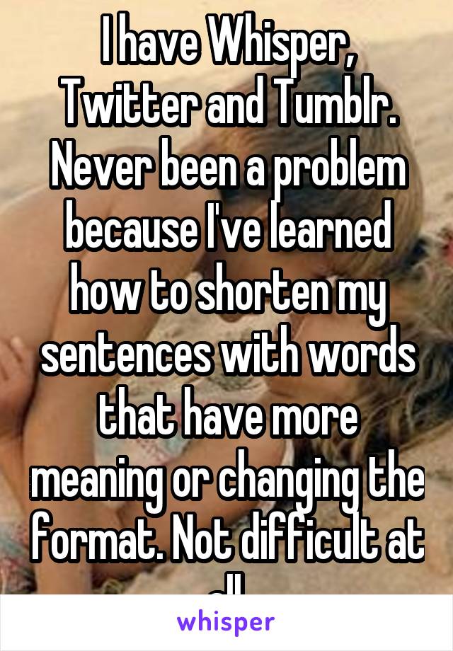 I have Whisper, Twitter and Tumblr. Never been a problem because I've learned how to shorten my sentences with words that have more meaning or changing the format. Not difficult at all.