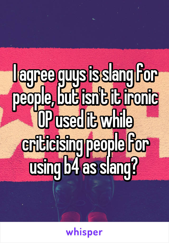 I agree guys is slang for people, but isn't it ironic OP used it while criticising people for using b4 as slang? 