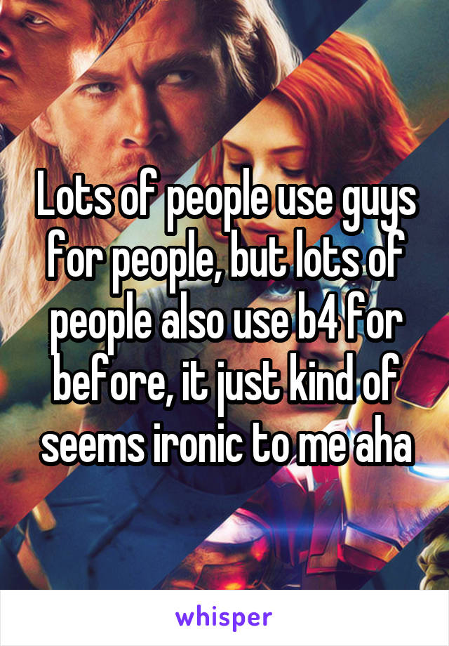 Lots of people use guys for people, but lots of people also use b4 for before, it just kind of seems ironic to me aha