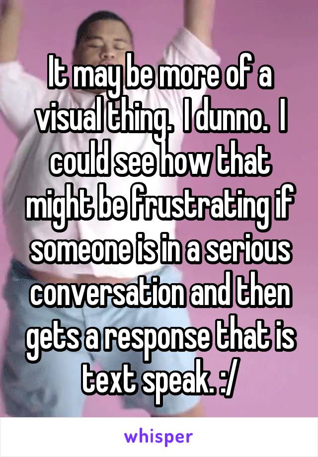 It may be more of a visual thing.  I dunno.  I could see how that might be frustrating if someone is in a serious conversation and then gets a response that is text speak. :/