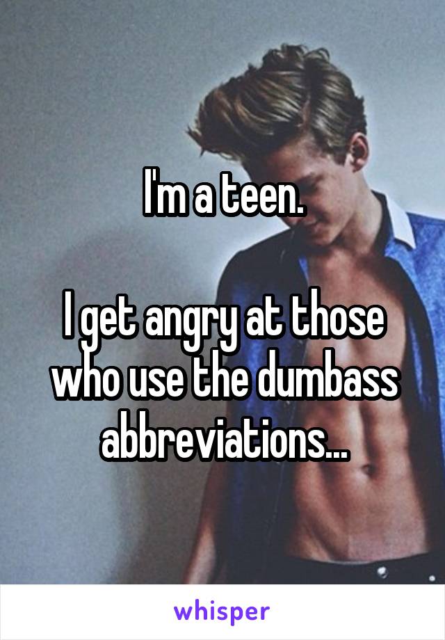 I'm a teen.

I get angry at those who use the dumbass abbreviations...