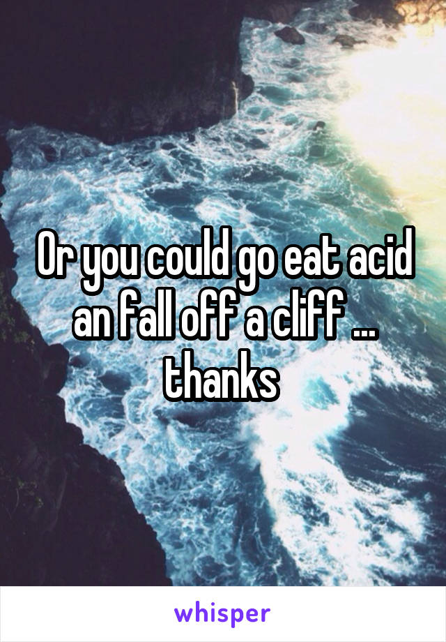 Or you could go eat acid an fall off a cliff ... thanks 