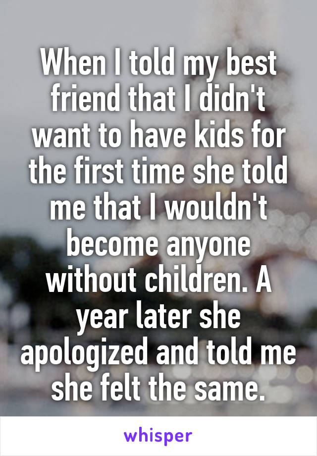 When I told my best friend that I didn't want to have kids for the first time she told me that I wouldn't become anyone without children. A year later she apologized and told me she felt the same.