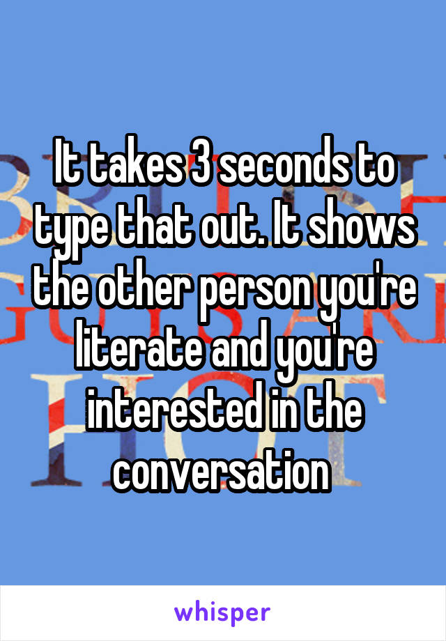 It takes 3 seconds to type that out. It shows the other person you're literate and you're interested in the conversation 