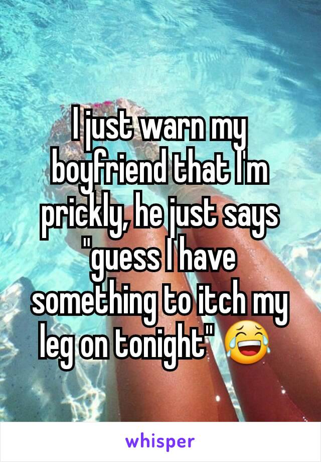 I just warn my boyfriend that I'm prickly, he just says "guess I have something to itch my leg on tonight" 😂 