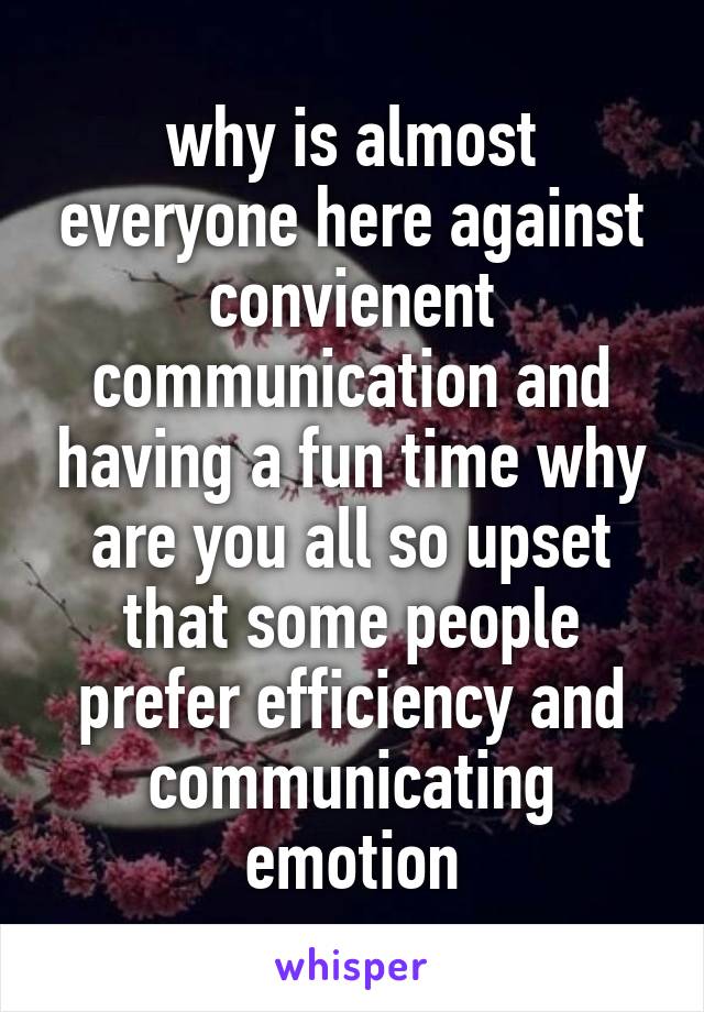 why is almost everyone here against convienent communication and having a fun time why are you all so upset that some people prefer efficiency and communicating emotion