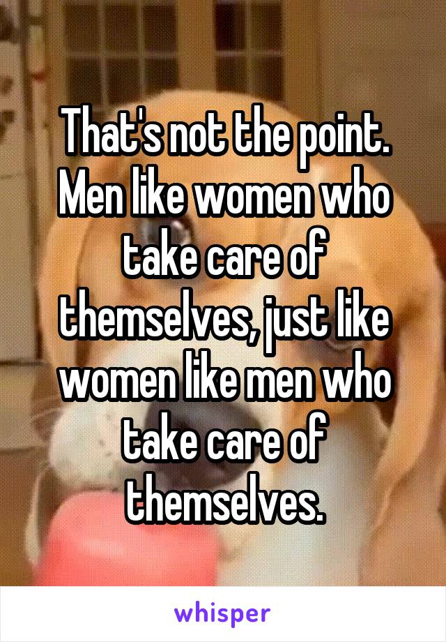 That's not the point. Men like women who take care of themselves, just like women like men who take care of themselves.
