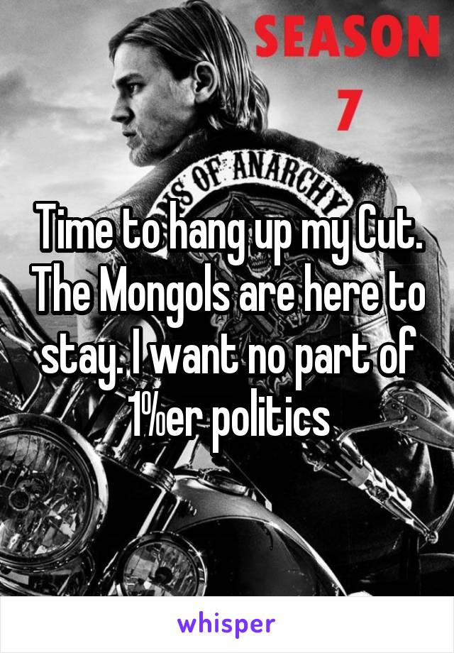Time to hang up my Cut. The Mongols are here to stay. I want no part of 1%er politics