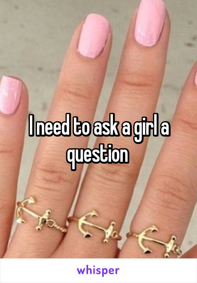 I need to ask a girl a question 