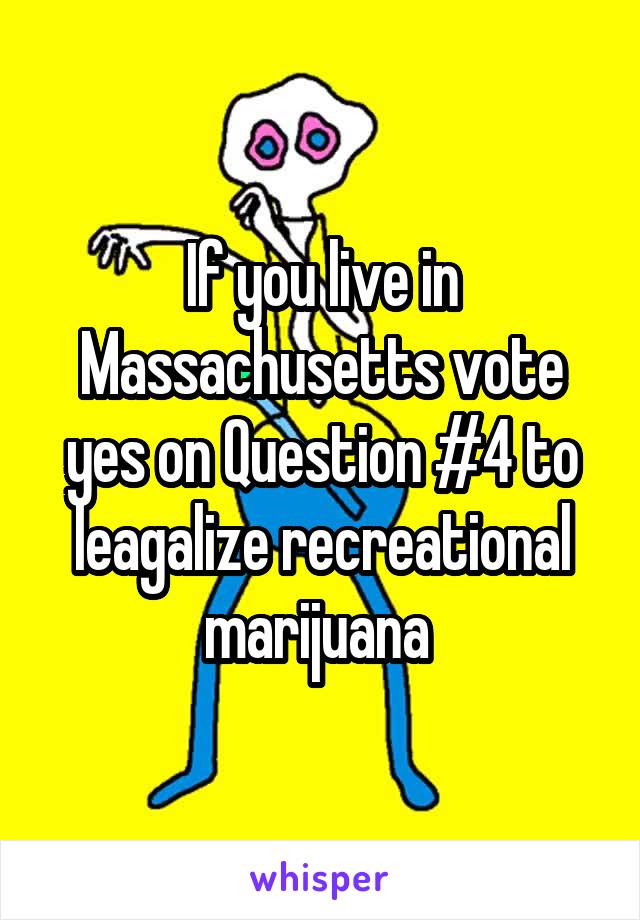 If you live in Massachusetts vote yes on Question #4 to leagalize recreational marijuana 