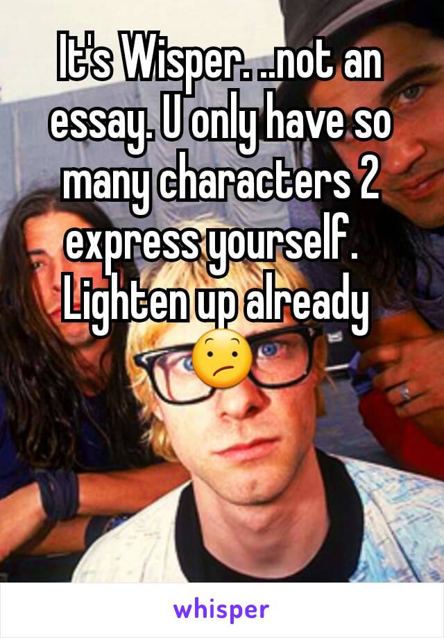 It's Wisper. ..not an essay. U only have so many characters 2 express yourself.  
Lighten up already 
😕