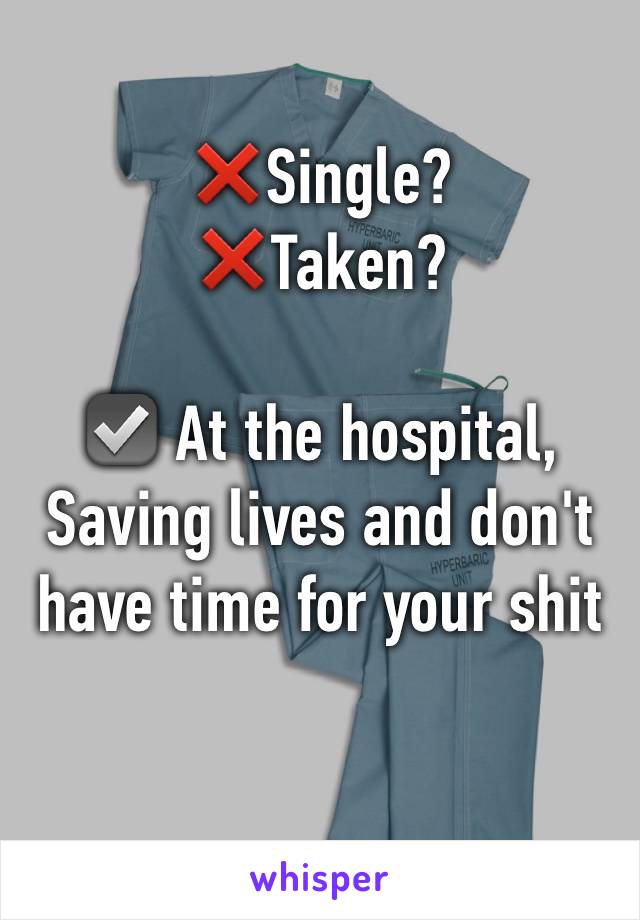 ❌Single? 
❌Taken? 

☑️ At the hospital, Saving lives and don't have time for your shit 

