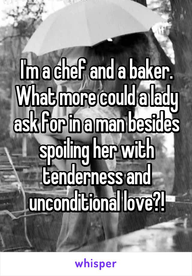 I'm a chef and a baker. What more could a lady ask for in a man besides spoiling her with tenderness and unconditional love?!