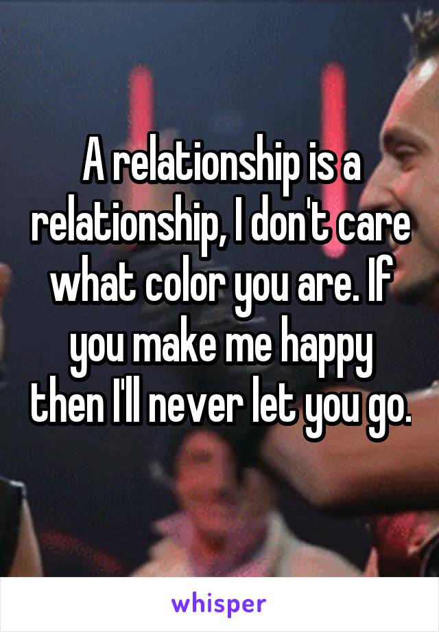 A relationship is a relationship, I don't care what color you are. If you make me happy then I'll never let you go. 