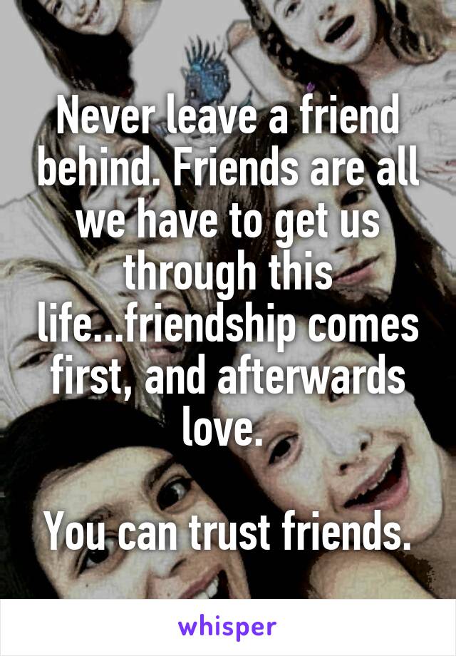 Never leave a friend behind. Friends are all we have to get us through this life...friendship comes first, and afterwards love. 

You can trust friends.