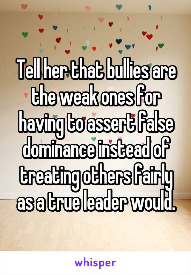 Tell her that bullies are the weak ones for having to assert false dominance instead of treating others fairly as a true leader would.