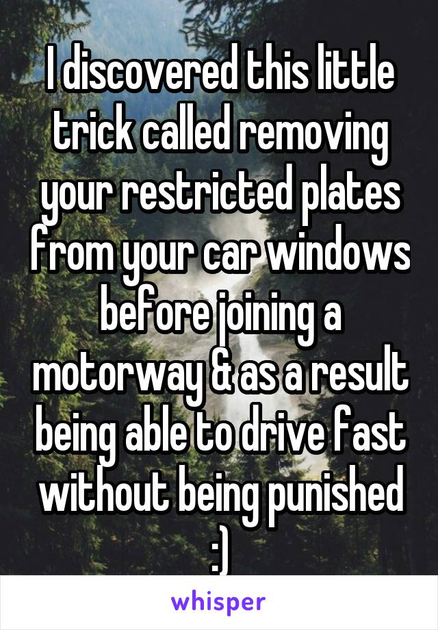 I discovered this little trick called removing your restricted plates from your car windows before joining a motorway & as a result being able to drive fast without being punished :)