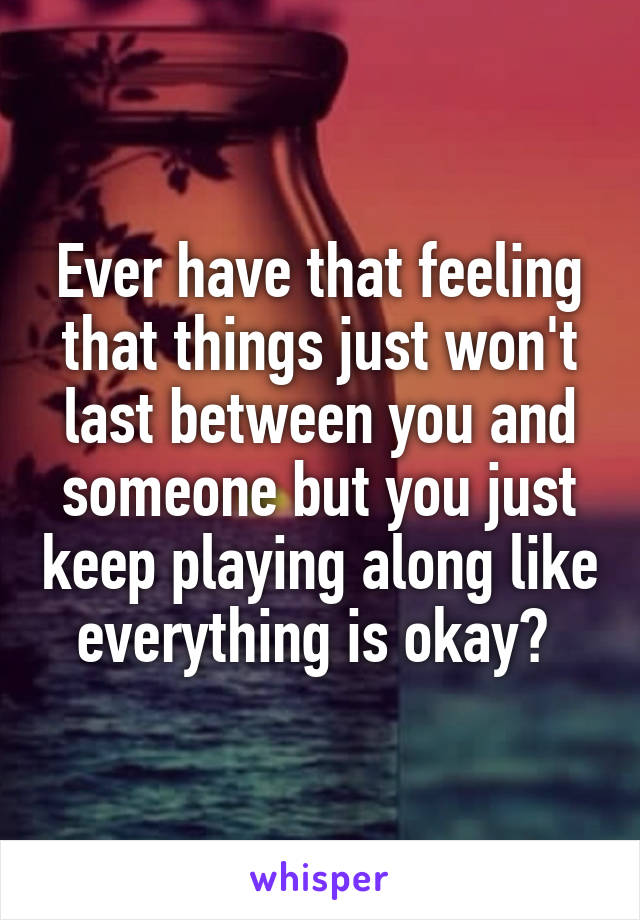 Ever have that feeling that things just won't last between you and someone but you just keep playing along like everything is okay? 