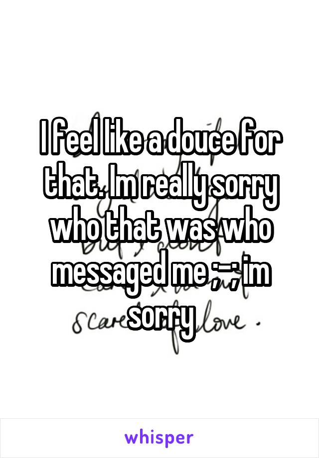 I feel like a douce for that. Im really sorry who that was who messaged me ;-; im sorry