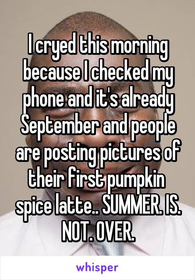 I cryed this morning because I checked my phone and it's already September and people are posting pictures of their first pumpkin  spice latte.. SUMMER. IS. NOT. OVER.