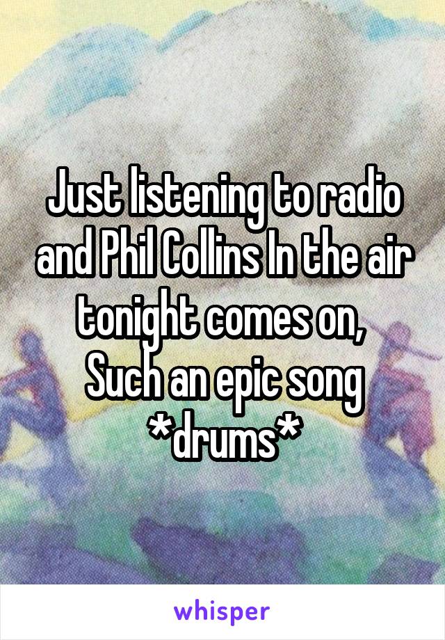 Just listening to radio and Phil Collins In the air tonight comes on, 
Such an epic song
*drums*
