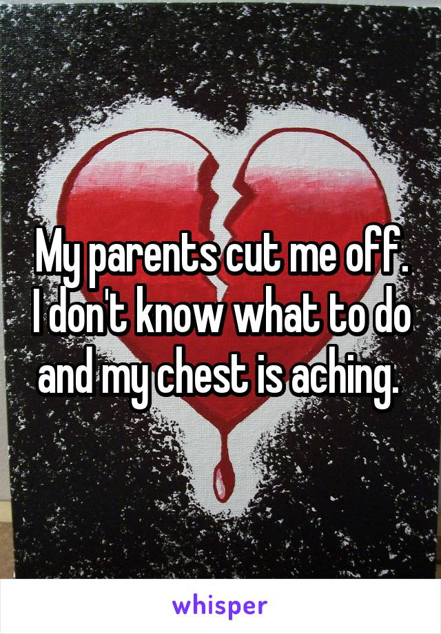 My parents cut me off. I don't know what to do and my chest is aching. 