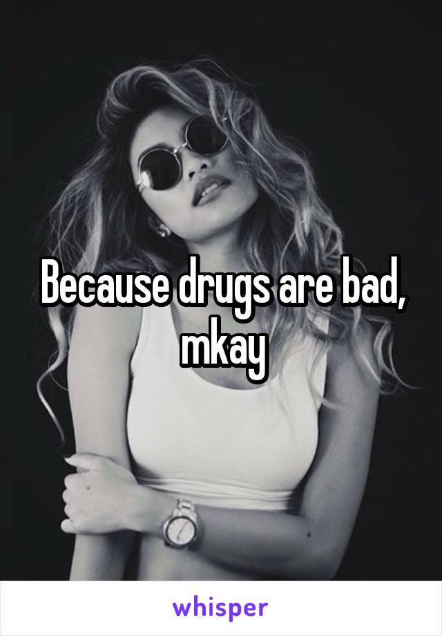 Because drugs are bad, mkay