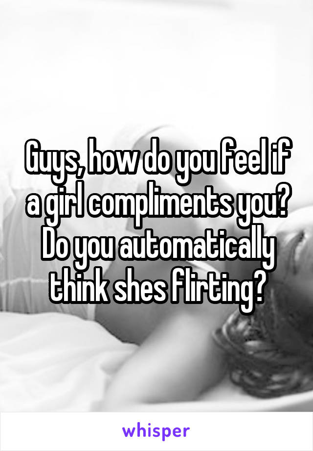 Guys, how do you feel if a girl compliments you? Do you automatically think shes flirting?