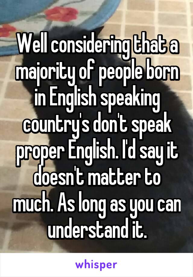 Well considering that a majority of people born in English speaking country's don't speak proper English. I'd say it doesn't matter to much. As long as you can understand it.
