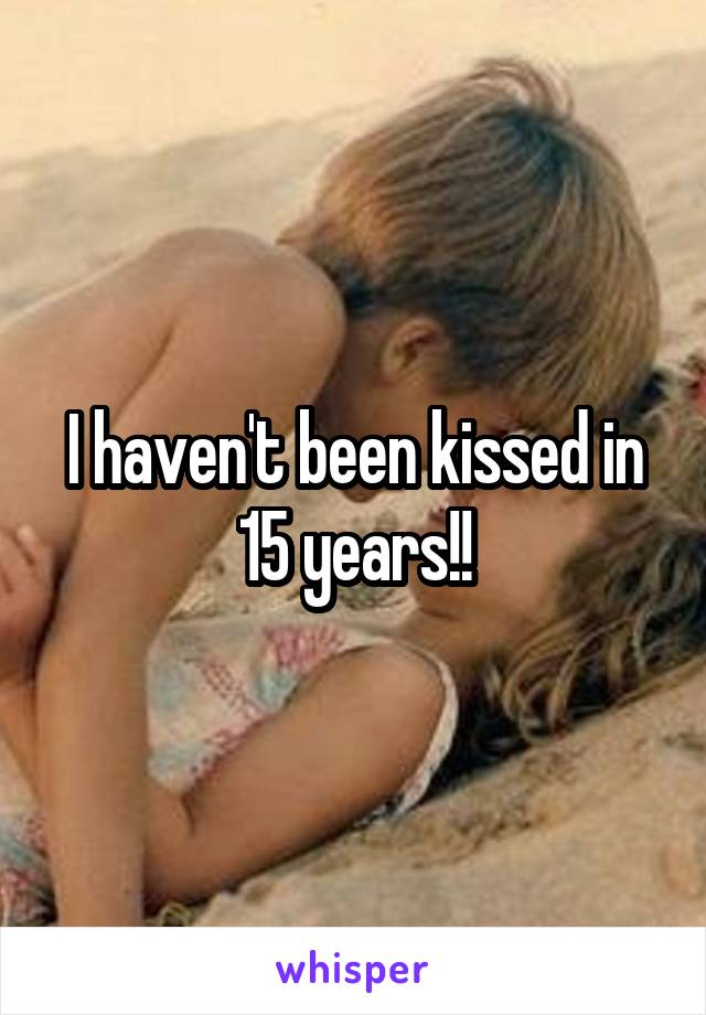 I haven't been kissed in 15 years!!