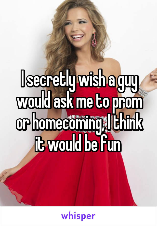 I secretly wish a guy would ask me to prom or homecoming, I think it would be fun 