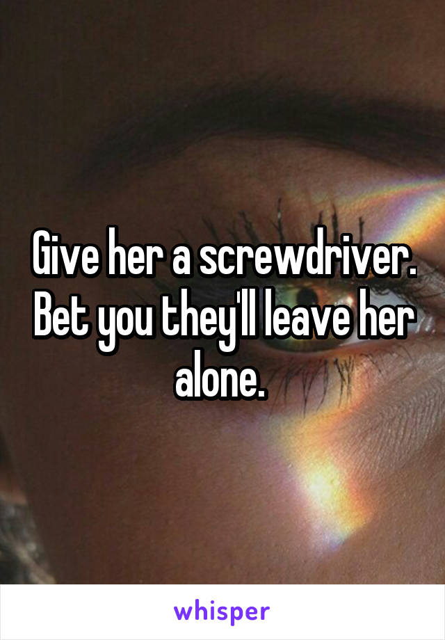 Give her a screwdriver. Bet you they'll leave her alone. 