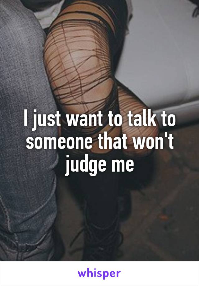 I just want to talk to someone that won't judge me