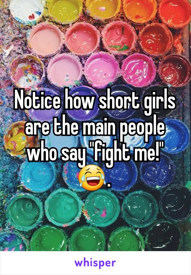 Notice how short girls are the main people who say "fight me!" 😂. 