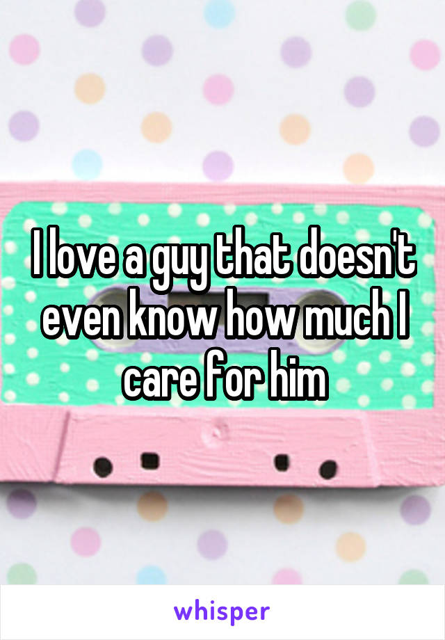 I love a guy that doesn't even know how much I care for him