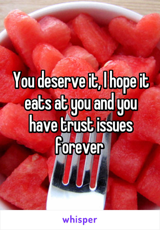 You deserve it, I hope it eats at you and you have trust issues forever 