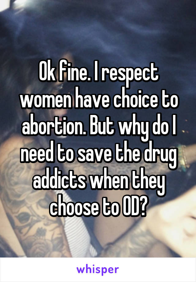 Ok fine. I respect women have choice to abortion. But why do I need to save the drug addicts when they choose to OD?