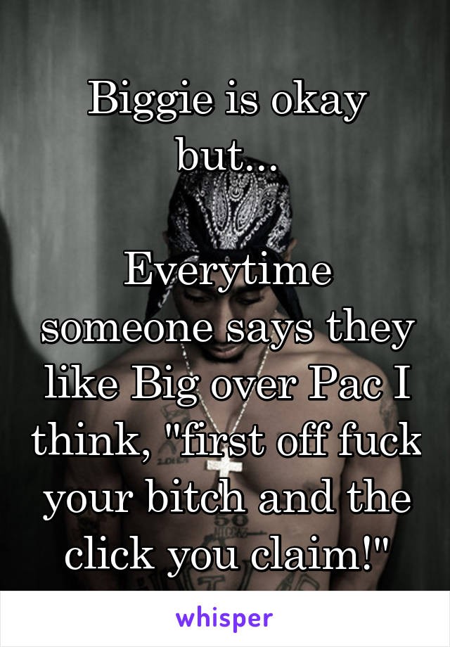 Biggie is okay but...

Everytime someone says they like Big over Pac I think, "first off fuck your bitch and the click you claim!"