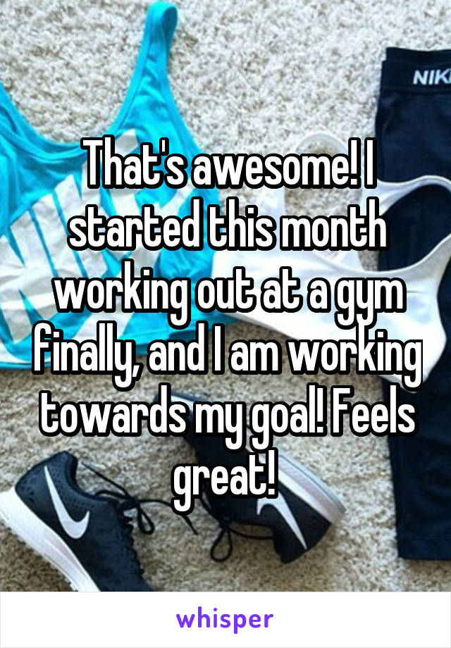 That's awesome! I started this month working out at a gym finally, and I am working towards my goal! Feels great! 