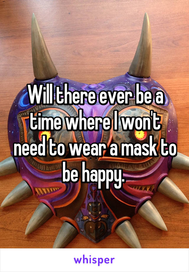 Will there ever be a time where I won't need to wear a mask to be happy. 