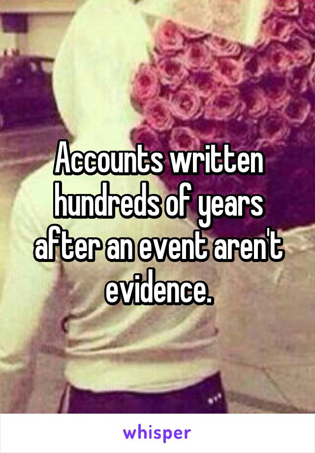 Accounts written hundreds of years after an event aren't evidence.