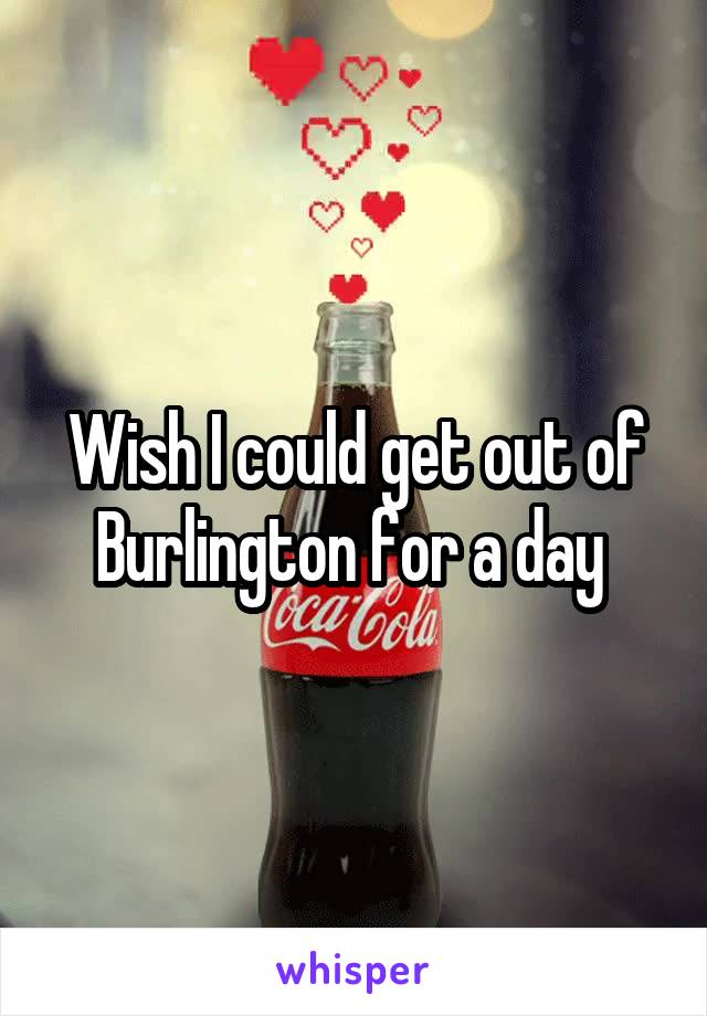 Wish I could get out of Burlington for a day 